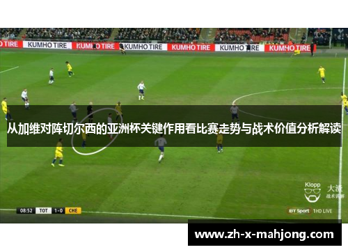 从加维对阵切尔西的亚洲杯关键作用看比赛走势与战术价值分析解读