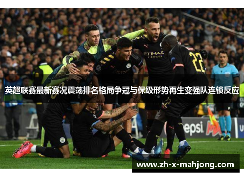 英超联赛最新赛况震荡排名格局争冠与保级形势再生变强队连锁反应