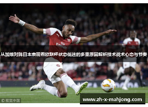 从加维对阵日本表现看欧联杯状态低迷的多重原因解析技术战术心态与节奏