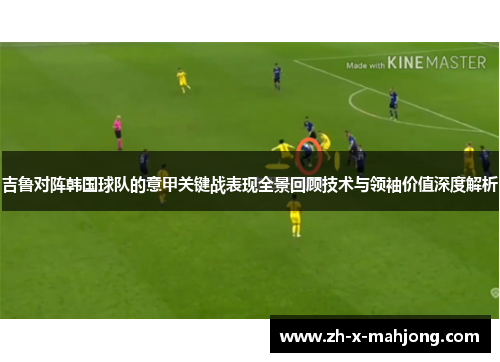 吉鲁对阵韩国球队的意甲关键战表现全景回顾技术与领袖价值深度解析