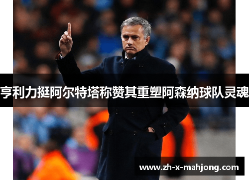 亨利力挺阿尔特塔称赞其重塑阿森纳球队灵魂