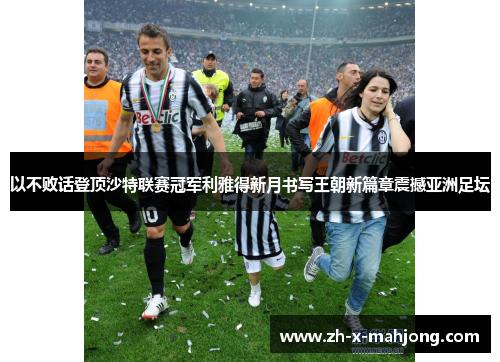 以不败话登顶沙特联赛冠军利雅得新月书写王朝新篇章震撼亚洲足坛