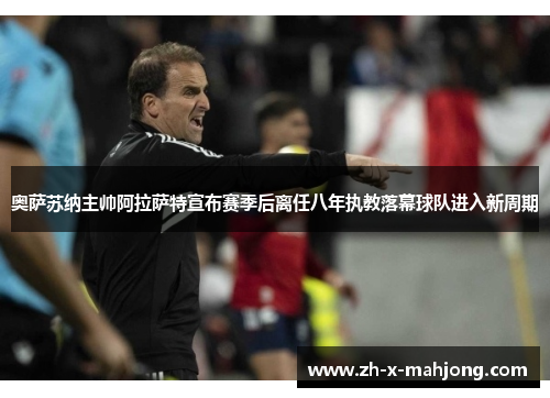 奥萨苏纳主帅阿拉萨特宣布赛季后离任八年执教落幕球队进入新周期