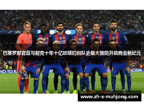 巴塞罗那官宣与耐克十年十亿欧续约创队史最大赞助开启商业新纪元