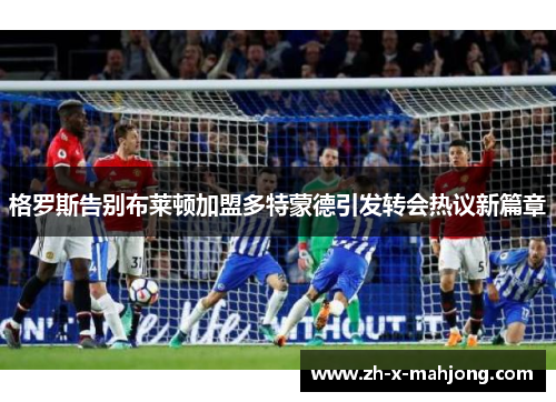 格罗斯告别布莱顿加盟多特蒙德引发转会热议新篇章 格罗斯告别布莱顿加盟多特蒙德引发转会热议新篇章