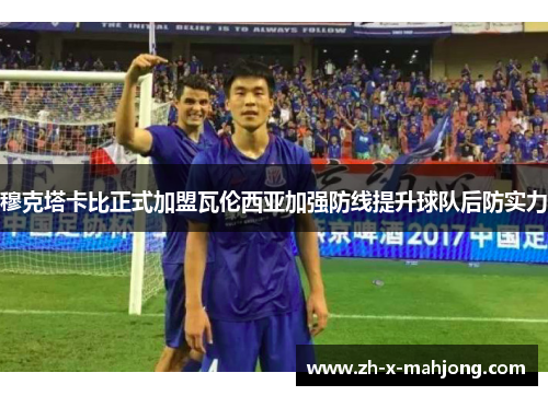 穆克塔卡比正式加盟瓦伦西亚加强防线提升球队后防实力 穆克塔卡比正式加盟瓦伦西亚加强防线提升球队后防实力