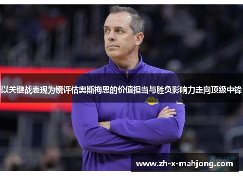 以关键战表现为镜评估奥斯梅恩的价值担当与胜负影响力走向顶级中锋 以关键战表现为镜评估奥斯梅恩的价值担当与胜负影响力走向顶级中锋