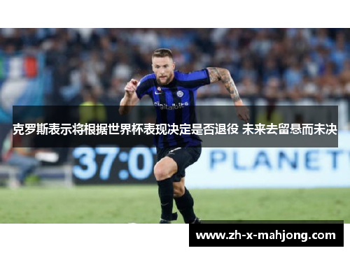 克罗斯表示将根据世界杯表现决定是否退役 未来去留悬而未决 克罗斯表示将根据世界杯表现决定是否退役 未来去留悬而未决