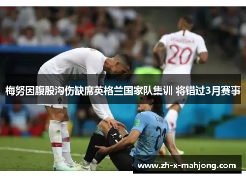 梅努因腹股沟伤缺席英格兰国家队集训 将错过3月赛事 梅努因腹股沟伤缺席英格兰国家队集训 将错过3月赛事